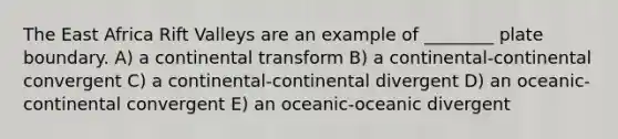 The East Africa Rift Valleys are an example of ________ plate boundary. A) a continental transform B) a continental-continental convergent C) a continental-continental divergent D) an oceanic-continental convergent E) an oceanic-oceanic divergent