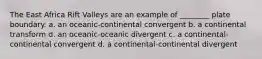 The East Africa Rift Valleys are an example of ________ plate boundary. a. an oceanic-continental convergent b. a continental transform d. an oceanic-oceanic divergent c. a continental-continental convergent d. a continental-continental divergent