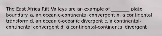 The East Africa Rift Valleys are an example of ________ plate boundary. a. an oceanic-continental convergent b. a continental transform d. an oceanic-oceanic divergent c. a continental-continental convergent d. a continental-continental divergent