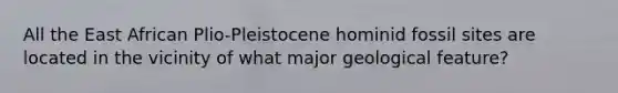 All the East African Plio-Pleistocene hominid fossil sites are located in the vicinity of what major geological feature?