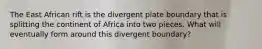 The East African rift is the divergent plate boundary that is splitting the continent of Africa into two pieces. What will eventually form around this divergent boundary?