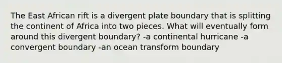 The East African rift is a divergent plate boundary that is splitting the continent of Africa into two pieces. What will eventually form around this divergent boundary? -a continental hurricane -a convergent boundary -an ocean transform boundary