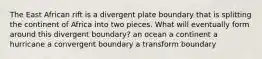 The East African rift is a divergent plate boundary that is splitting the continent of Africa into two pieces. What will eventually form around this divergent boundary? an ocean a continent a hurricane a convergent boundary a transform boundary