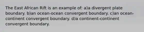 The East African Rift is an example of: a)a divergent plate boundary. b)an ocean-ocean convergent boundary. c)an ocean-continent convergent boundary. d)a continent-continent convergent boundary.