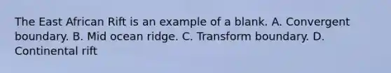 The East African Rift is an example of a blank. A. Convergent boundary. B. Mid ocean ridge. C. Transform boundary. D. Continental rift