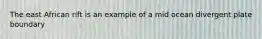 The east African rift is an example of a mid ocean divergent plate boundary