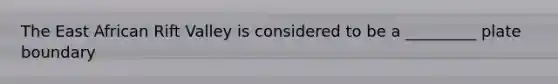 The East African Rift Valley is considered to be a _________ plate boundary