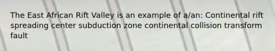 The East African Rift Valley is an example of a/an: Continental rift spreading center subduction zone continental collision transform fault