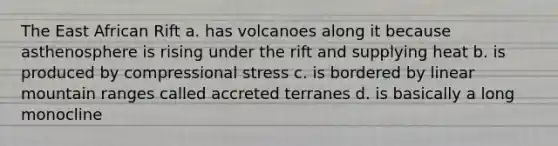 The East African Rift a. has volcanoes along it because asthenosphere is rising under the rift and supplying heat b. is produced by compressional stress c. is bordered by linear mountain ranges called accreted terranes d. is basically a long monocline