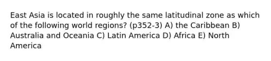 East Asia is located in roughly the same latitudinal zone as which of the following world regions? (p352-3) A) the Caribbean B) Australia and Oceania C) Latin America D) Africa E) North America