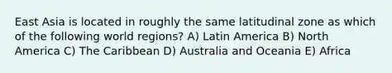 East Asia is located in roughly the same latitudinal zone as which of the following world regions? A) Latin America B) North America C) The Caribbean D) Australia and Oceania E) Africa