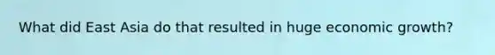 What did East Asia do that resulted in huge economic growth?