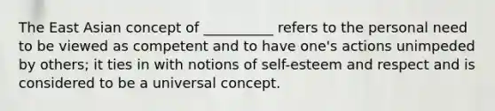 The East Asian concept of __________ refers to the personal need to be viewed as competent and to have one's actions unimpeded by others; it ties in with notions of self-esteem and respect and is considered to be a universal concept.