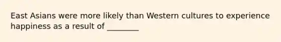 East Asians were more likely than Western cultures to experience happiness as a result of ________