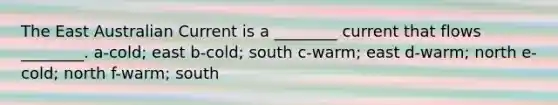 The East Australian Current is a ________ current that flows ________. a-cold; east b-cold; south c-warm; east d-warm; north e-cold; north f-warm; south