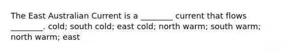 The East Australian Current is a ________ current that flows ________. cold; south cold; east cold; north warm; south warm; north warm; east