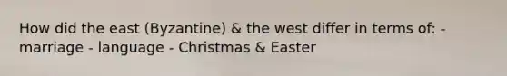 How did the east (Byzantine) & the west differ in terms of: - marriage - language - Christmas & Easter