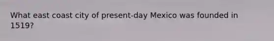 What east coast city of present-day Mexico was founded in 1519?