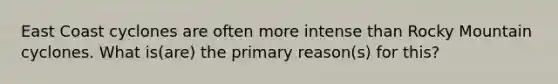 East Coast cyclones are often more intense than Rocky Mountain cyclones. What is(are) the primary reason(s) for this?