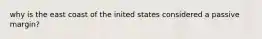 why is the east coast of the inited states considered a passive margin?