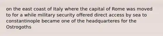 on the east coast of Italy where the capital of Rome was moved to for a while military security offered direct access by sea to constantinople became one of the headquarteres for the Ostrogoths