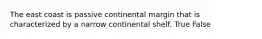 The east coast is passive continental margin that is characterized by a narrow continental shelf. True False