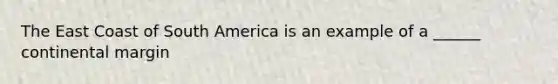 The East Coast of South America is an example of a ______ continental margin