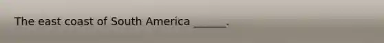 The east coast of South America ______.