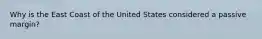 Why is the East Coast of the United States considered a passive margin?