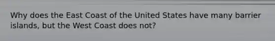 Why does the East Coast of the United States have many barrier islands, but the West Coast does not?