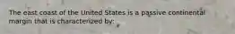 The east coast of the United States is a passive continental margin that is characterized by: