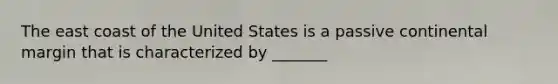 The east coast of the United States is a passive continental margin that is characterized by _______