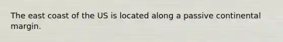 The east coast of the US is located along a passive continental margin.