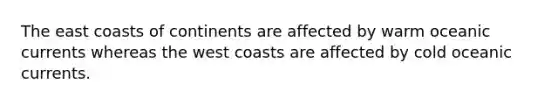 The east coasts of continents are affected by warm oceanic currents whereas the west coasts are affected by cold oceanic currents.