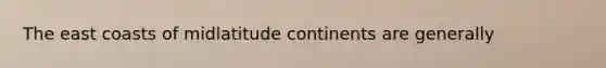 The east coasts of midlatitude continents are generally