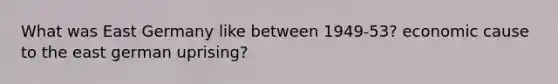What was East Germany like between 1949-53? economic cause to the east german uprising?