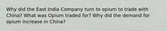 Why did the East India Company turn to opium to trade with China? What was Opium traded for? Why did the demand for opium increase in China?