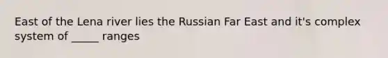 East of the Lena river lies the Russian Far East and it's complex system of _____ ranges