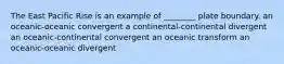 The East Pacific Rise is an example of ________ plate boundary. an oceanic-oceanic convergent a continental-continental divergent an oceanic-continental convergent an oceanic transform an oceanic-oceanic divergent