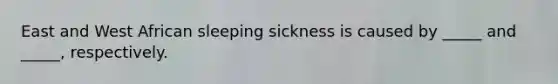 East and West African sleeping sickness is caused by _____ and _____, respectively.