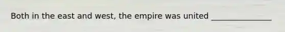 Both in the east and west, the empire was united _______________