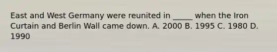 East and West Germany were reunited in _____ when the Iron Curtain and Berlin Wall came down. A. 2000 B. 1995 C. 1980 D. 1990