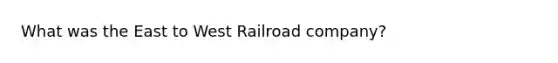 What was the East to West Railroad company?