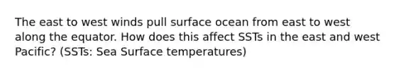 The east to west winds pull surface ocean from east to west along the equator. How does this affect SSTs in the east and west Pacific? (SSTs: Sea Surface temperatures)