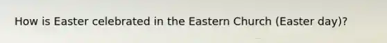 How is Easter celebrated in the Eastern Church (Easter day)?