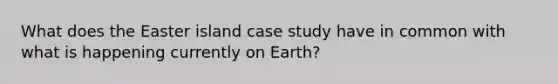 What does the Easter island case study have in common with what is happening currently on Earth?