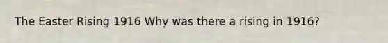 The Easter Rising 1916 Why was there a rising in 1916?
