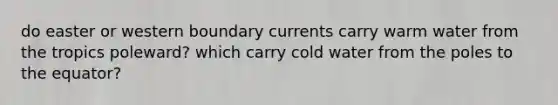 do easter or western boundary currents carry warm water from the tropics poleward? which carry cold water from the poles to the equator?