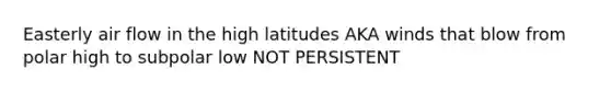 Easterly air flow in the high latitudes AKA winds that blow from polar high to subpolar low NOT PERSISTENT