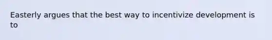 Easterly argues that the best way to incentivize development is to
